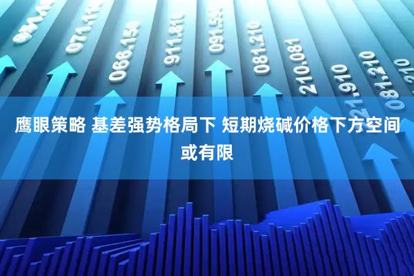 鹰眼策略 基差强势格局下 短期烧碱价格下方空间或有限