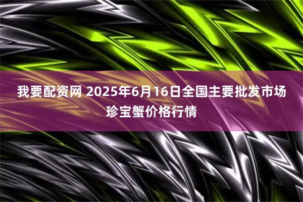 我要配资网 2025年6月16日全国主要批发市场珍宝蟹价格行情