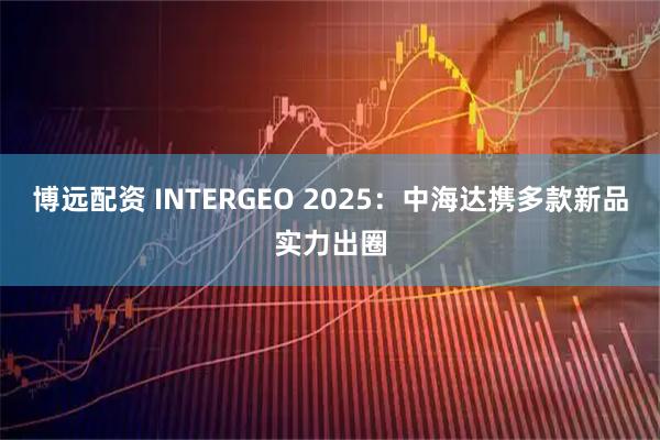 博远配资 INTERGEO 2025：中海达携多款新品实力出圈