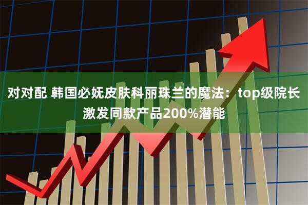 对对配 韩国必妩皮肤科丽珠兰的魔法：top级院长激发同款产品200%潜能