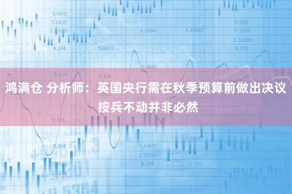 鸿满仓 分析师：英国央行需在秋季预算前做出决议 按兵不动并非必然