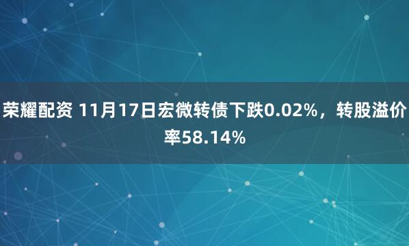 荣耀配资 11月17日宏微转债下跌0.02%，转股溢价率58.14%