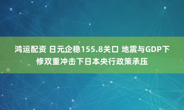 鸿运配资 日元企稳155.8关口 地震与GDP下修双重冲击下日本央行政策承压