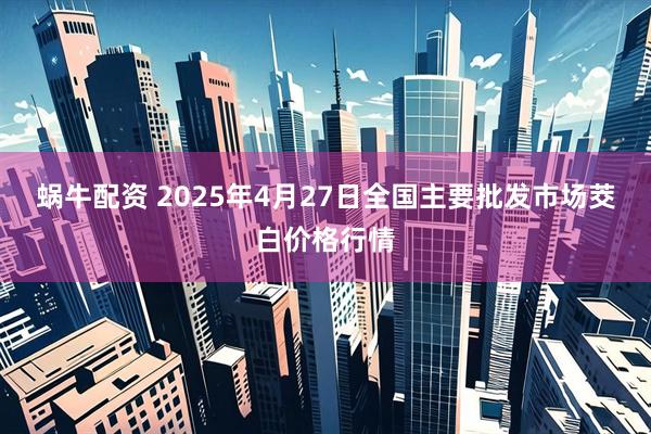 蜗牛配资 2025年4月27日全国主要批发市场茭白价格行情