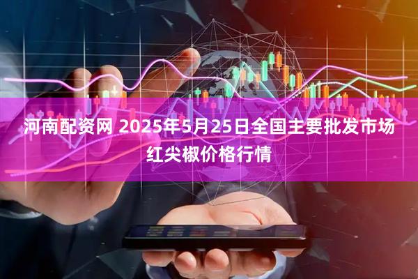 河南配资网 2025年5月25日全国主要批发市场红尖椒价格行情
