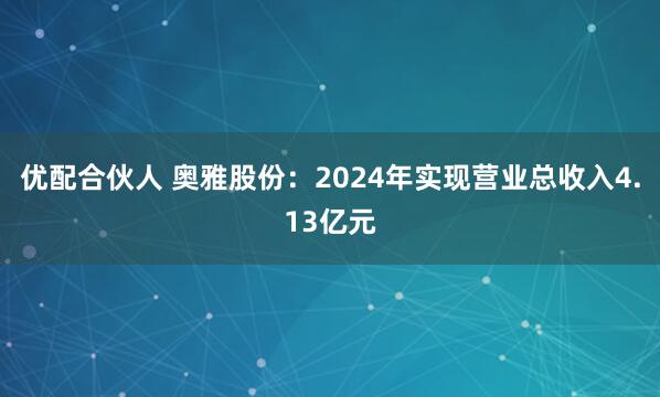 优配合伙人 奥雅股份：2024年实现营业总收入4.13亿元