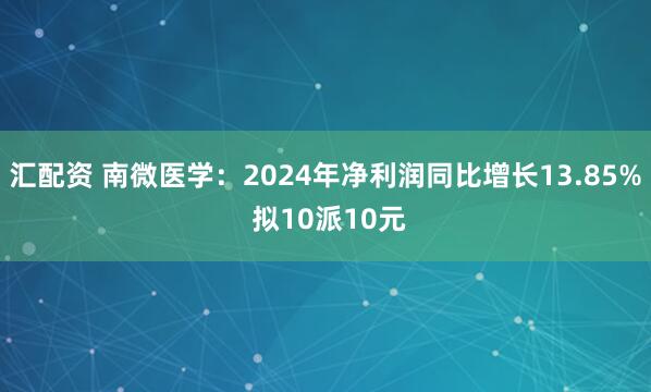 汇配资 南微医学：2024年净利润同比增长13.85% 拟10派10元