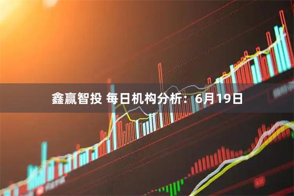 鑫赢智投 每日机构分析：6月19日