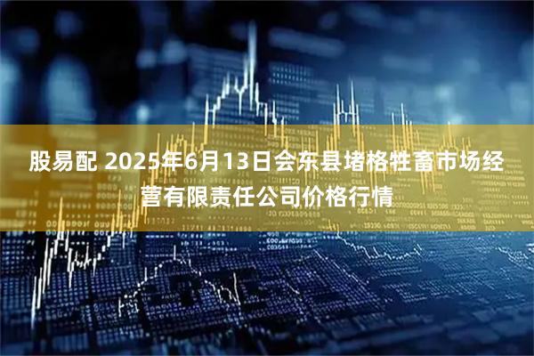 股易配 2025年6月13日会东县堵格牲畜市场经营有限责任公司价格行情