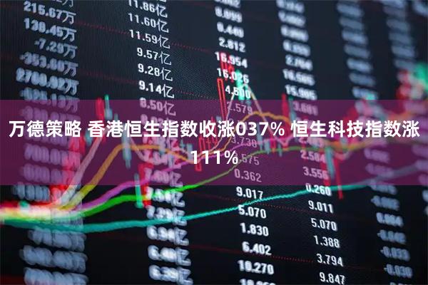 万德策略 香港恒生指数收涨037% 恒生科技指数涨111%