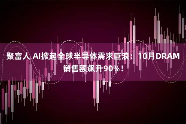 聚富人 AI掀起全球半导体需求巨浪：10月DRAM销售额飙升90%！
