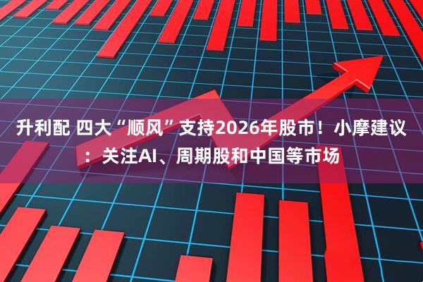 升利配 四大“顺风”支持2026年股市！小摩建议：关注AI、周期股和中国等市场