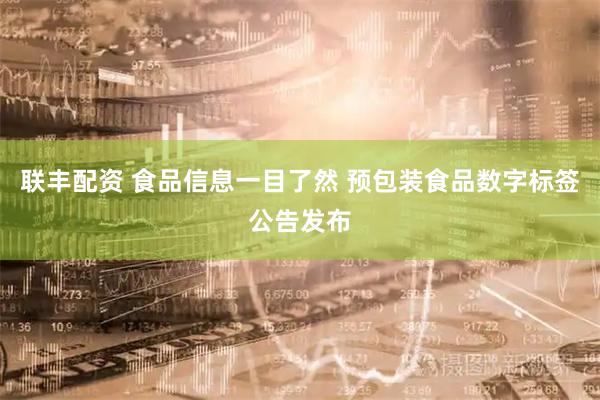 联丰配资 食品信息一目了然 预包装食品数字标签公告发布