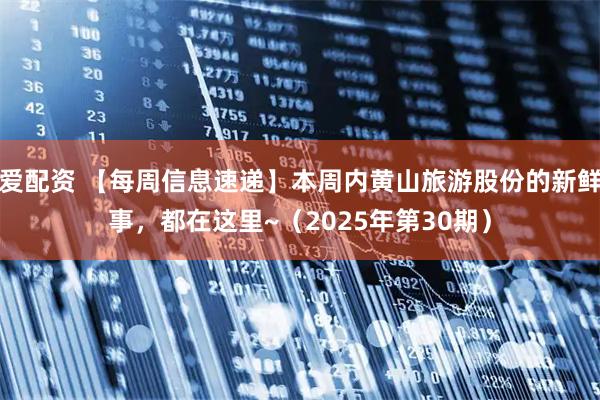 爱配资 【每周信息速递】本周内黄山旅游股份的新鲜事，都在这里~（2025年第30期）