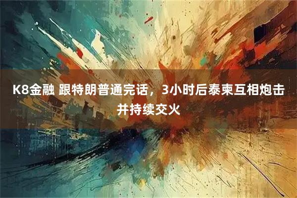 K8金融 跟特朗普通完话，3小时后泰柬互相炮击并持续交火