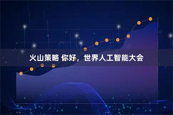 火山策略 你好，世界人工智能大会