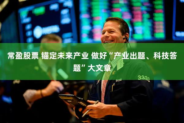 常盈股票 锚定未来产业 做好“产业出题、科技答题”大文章