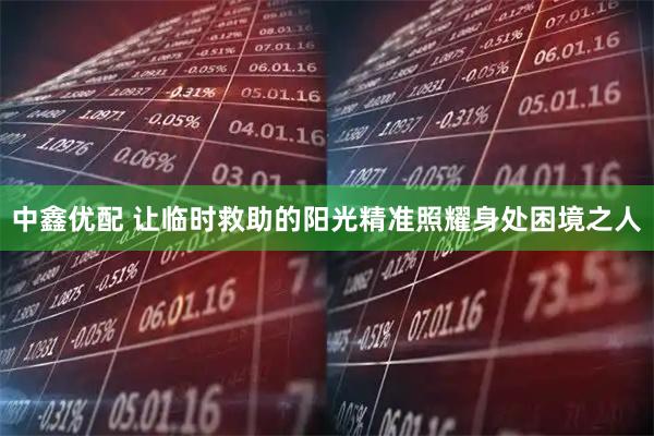 中鑫优配 让临时救助的阳光精准照耀身处困境之人